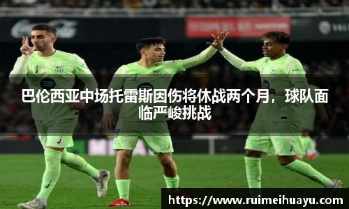 巴伦西亚中场托雷斯因伤将休战两个月，球队面临严峻挑战