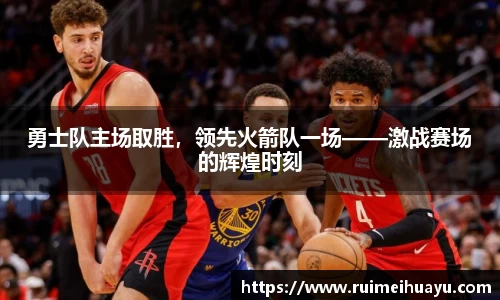 勇士队主场取胜，领先火箭队一场——激战赛场的辉煌时刻