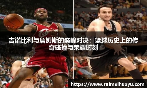 吉诺比利与詹姆斯的巅峰对决：篮球历史上的传奇碰撞与荣耀时刻