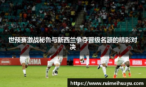 世预赛激战秘鲁与新西兰争夺晋级名额的精彩对决
