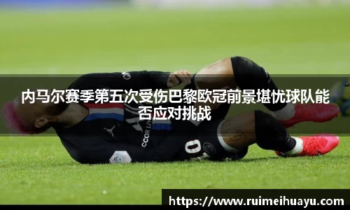 内马尔赛季第五次受伤巴黎欧冠前景堪忧球队能否应对挑战