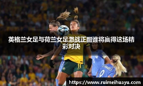 英格兰女足与荷兰女足激战正酣谁将赢得这场精彩对决